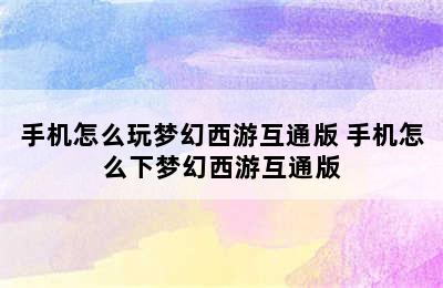 手机怎么玩梦幻西游互通版 手机怎么下梦幻西游互通版